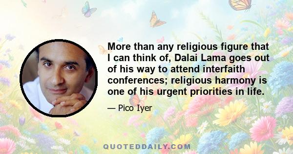 More than any religious figure that I can think of, Dalai Lama goes out of his way to attend interfaith conferences; religious harmony is one of his urgent priorities in life.