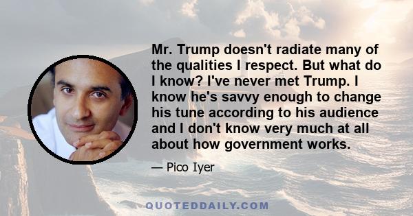 Mr. Trump doesn't radiate many of the qualities I respect. But what do I know? I've never met Trump. I know he's savvy enough to change his tune according to his audience and I don't know very much at all about how