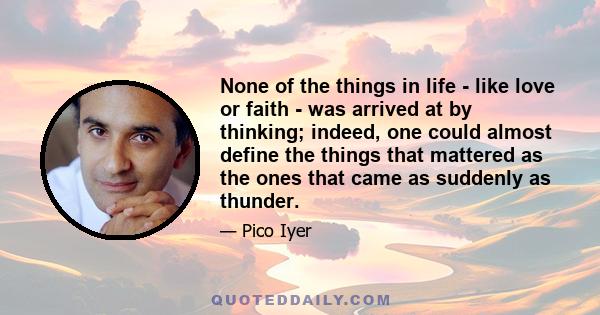 None of the things in life - like love or faith - was arrived at by thinking; indeed, one could almost define the things that mattered as the ones that came as suddenly as thunder.