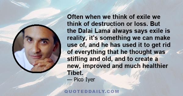 Often when we think of exile we think of destruction or loss. But the Dalai Lama always says exile is reality, it's something we can make use of, and he has used it to get rid of everything that he thought was stifling