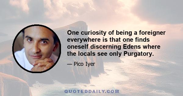 One curiosity of being a foreigner everywhere is that one finds oneself discerning Edens where the locals see only Purgatory.