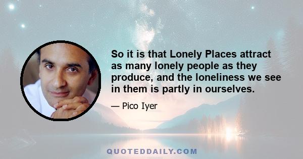 So it is that Lonely Places attract as many lonely people as they produce, and the loneliness we see in them is partly in ourselves.