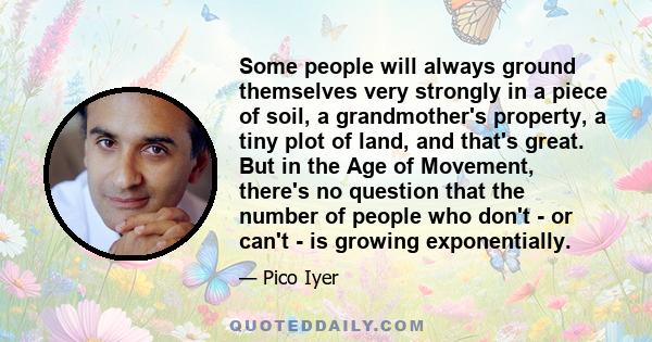 Some people will always ground themselves very strongly in a piece of soil, a grandmother's property, a tiny plot of land, and that's great. But in the Age of Movement, there's no question that the number of people who