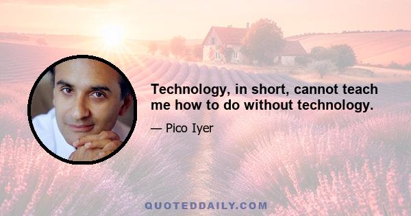 Technology, in short, cannot teach me how to do without technology.