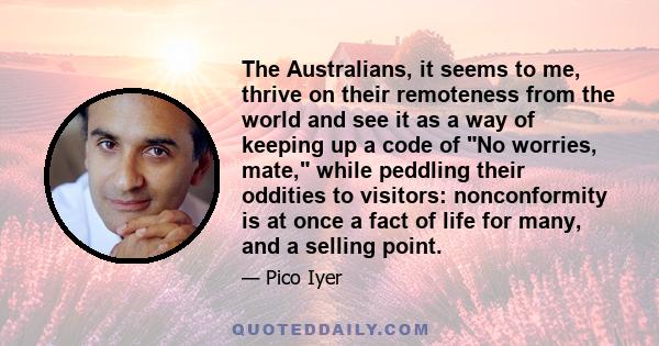 The Australians, it seems to me, thrive on their remoteness from the world and see it as a way of keeping up a code of No worries, mate, while peddling their oddities to visitors: nonconformity is at once a fact of life 