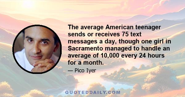 The average American teenager sends or receives 75 text messages a day, though one girl in Sacramento managed to handle an average of 10,000 every 24 hours for a month.