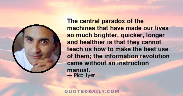 The central paradox of the machines that have made our lives so much brighter, quicker, longer and healthier is that they cannot teach us how to make the best use of them; the information revolution came without an