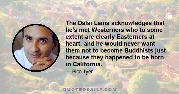 The Dalai Lama acknowledges that he's met Westerners who to some extent are clearly Easterners at heart, and he would never want them not to become Buddhists just because they happened to be born in California.