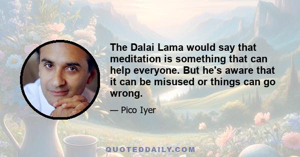 The Dalai Lama would say that meditation is something that can help everyone. But he's aware that it can be misused or things can go wrong.