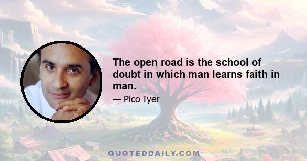 The open road is the school of doubt in which man learns faith in man.