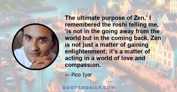 The ultimate purpose of Zen,' I remembered the roshi telling me, 'is not in the going away from the world but in the coming back. Zen is not just a matter of gaining enlightenment; it's a matter of acting in a world of