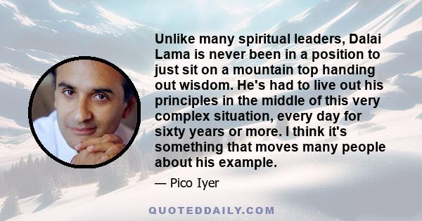 Unlike many spiritual leaders, Dalai Lama is never been in a position to just sit on a mountain top handing out wisdom. He's had to live out his principles in the middle of this very complex situation, every day for