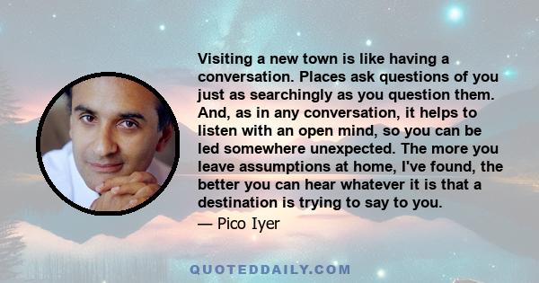 Visiting a new town is like having a conversation. Places ask questions of you just as searchingly as you question them. And, as in any conversation, it helps to listen with an open mind, so you can be led somewhere