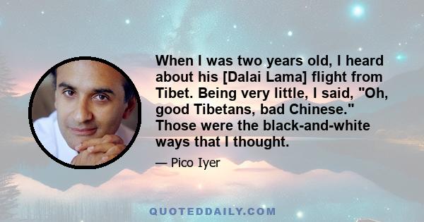 When I was two years old, I heard about his [Dalai Lama] flight from Tibet. Being very little, I said, Oh, good Tibetans, bad Chinese. Those were the black-and-white ways that I thought.