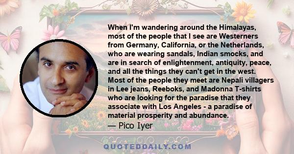 When I'm wandering around the Himalayas, most of the people that I see are Westerners from Germany, California, or the Netherlands, who are wearing sandals, Indian smocks, and are in search of enlightenment, antiquity,