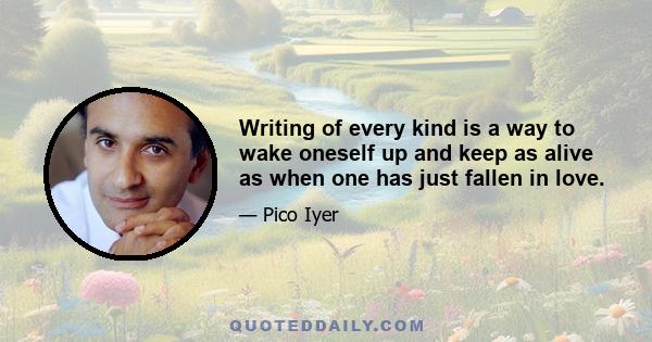 Writing of every kind is a way to wake oneself up and keep as alive as when one has just fallen in love.