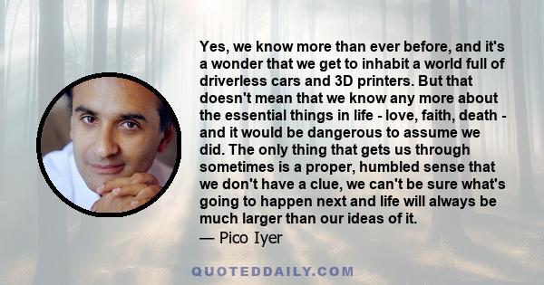 Yes, we know more than ever before, and it's a wonder that we get to inhabit a world full of driverless cars and 3D printers. But that doesn't mean that we know any more about the essential things in life - love, faith, 