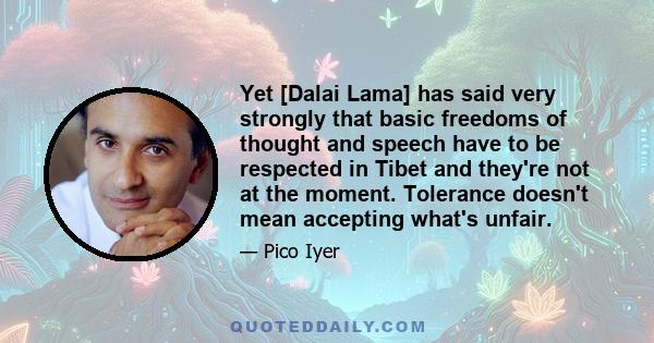 Yet [Dalai Lama] has said very strongly that basic freedoms of thought and speech have to be respected in Tibet and they're not at the moment. Tolerance doesn't mean accepting what's unfair.