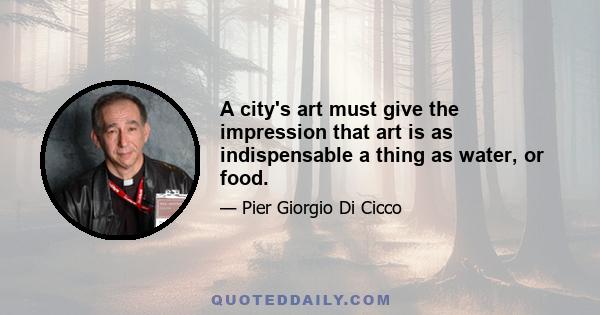 A city's art must give the impression that art is as indispensable a thing as water, or food.