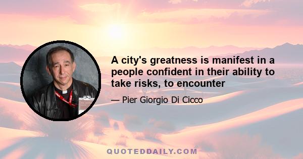 A city's greatness is manifest in a people confident in their ability to take risks, to encounter