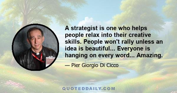 A strategist is one who helps people relax into their creative skills. People won't rally unless an idea is beautiful... Everyone is hanging on every word... Amazing.