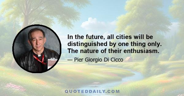 In the future, all cities will be distinguished by one thing only. The nature of their enthusiasm.