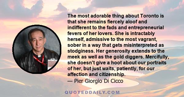 The most adorable thing about Toronto is that she remains fiercely aloof and indifferent to the fads and entrepreneurial fevers of her lovers. She is intractably herself, admissive to the most vagrant, sober in a way