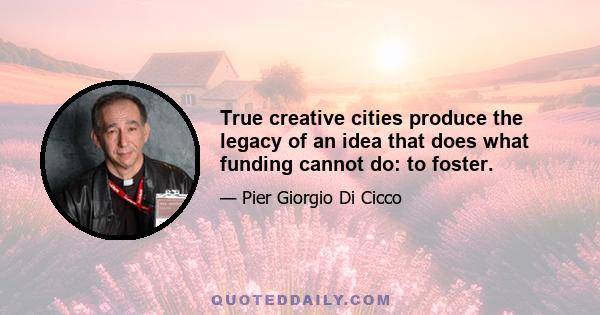 True creative cities produce the legacy of an idea that does what funding cannot do: to foster.