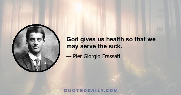 God gives us health so that we may serve the sick.