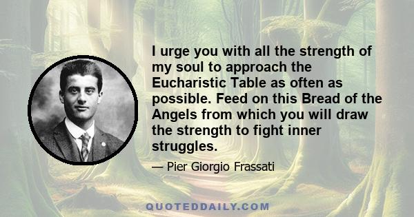 I urge you with all the strength of my soul to approach the Eucharistic Table as often as possible. Feed on this Bread of the Angels from which you will draw the strength to fight inner struggles.
