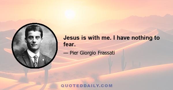 Jesus is with me. I have nothing to fear.