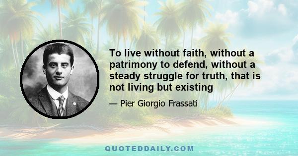 To live without faith, without a patrimony to defend, without a steady struggle for truth, that is not living but existing