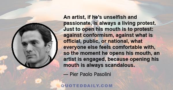 An artist, if he's unselfish and passionate, is always a living protest. Just to open his mouth is to protest: against conformism, against what is official, public, or national, what everyone else feels comfortable