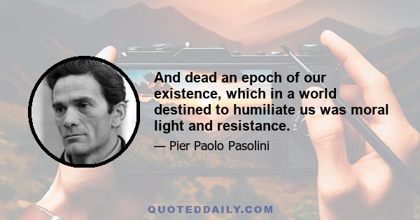 And dead an epoch of our existence, which in a world destined to humiliate us was moral light and resistance.