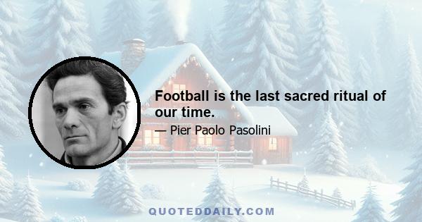 Football is the last sacred ritual of our time.