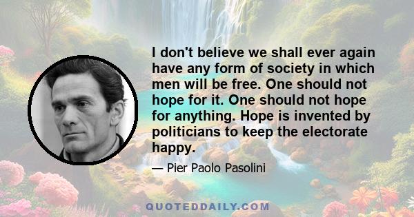 I don't believe we shall ever again have any form of society in which men will be free. One should not hope for it. One should not hope for anything. Hope is invented by politicians to keep the electorate happy.