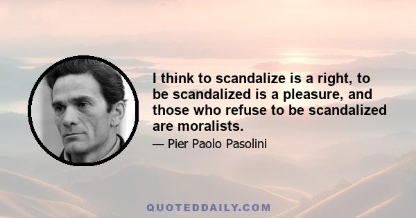 I think to scandalize is a right, to be scandalized is a pleasure, and those who refuse to be scandalized are moralists.