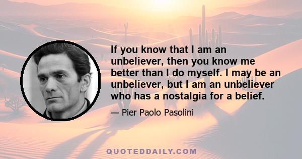 If you know that I am an unbeliever, then you know me better than I do myself. I may be an unbeliever, but I am an unbeliever who has a nostalgia for a belief.