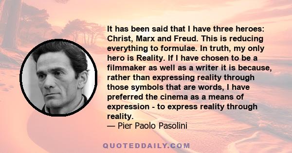 It has been said that I have three heroes: Christ, Marx and Freud. This is reducing everything to formulae. In truth, my only hero is Reality. If I have chosen to be a filmmaker as well as a writer it is because, rather 