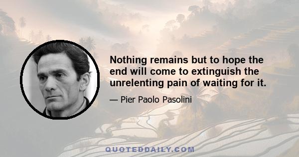 Nothing remains but to hope the end will come to extinguish the unrelenting pain of waiting for it.