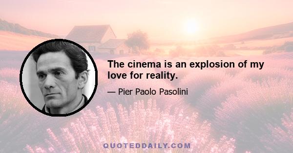 The cinema is an explosion of my love for reality.