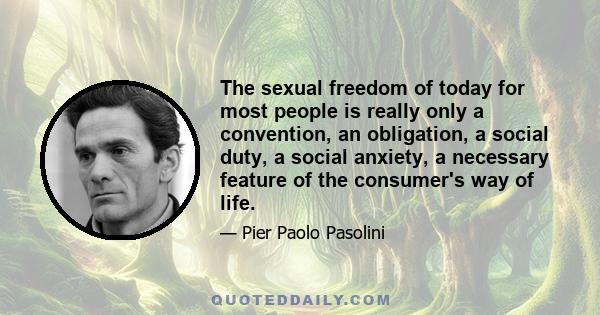 The sexual freedom of today for most people is really only a convention, an obligation, a social duty, a social anxiety, a necessary feature of the consumer's way of life.