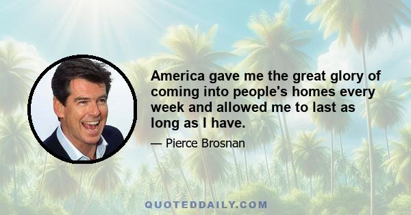 America gave me the great glory of coming into people's homes every week and allowed me to last as long as I have.