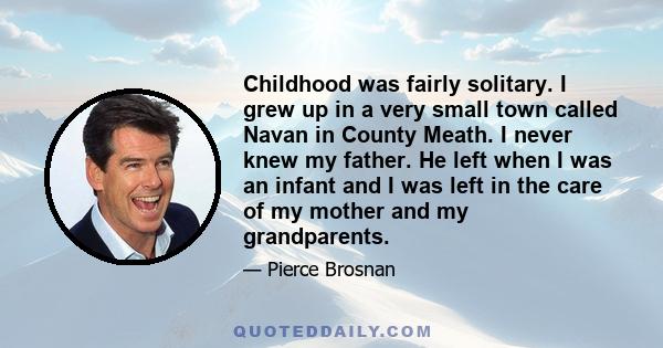 Childhood was fairly solitary. I grew up in a very small town called Navan in County Meath. I never knew my father. He left when I was an infant and I was left in the care of my mother and my grandparents.