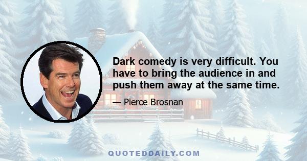 Dark comedy is very difficult. You have to bring the audience in and push them away at the same time.