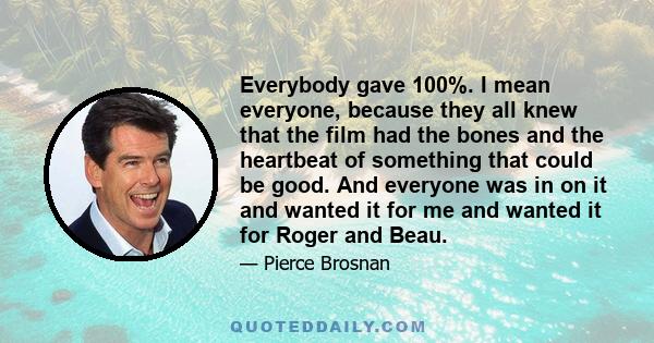 Everybody gave 100%. I mean everyone, because they all knew that the film had the bones and the heartbeat of something that could be good. And everyone was in on it and wanted it for me and wanted it for Roger and Beau.