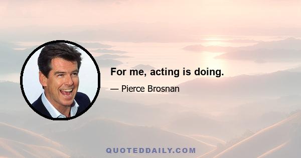 For me, acting is doing.