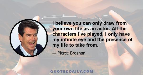 I believe you can only draw from your own life as an actor. All the characters I've played, I only have my infinite eye and the presence of my life to take from.