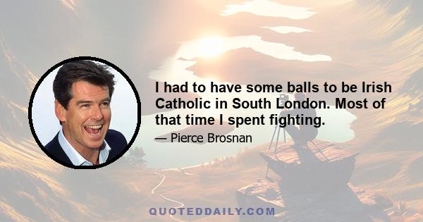 I had to have some balls to be Irish Catholic in South London. Most of that time I spent fighting.