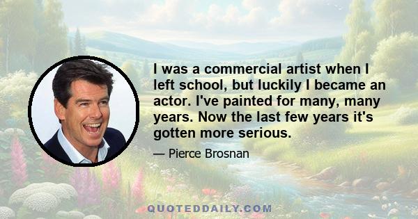 I was a commercial artist when I left school, but luckily I became an actor. I've painted for many, many years. Now the last few years it's gotten more serious.